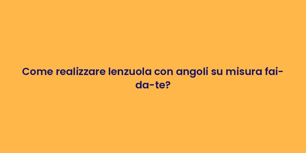 Come realizzare lenzuola con angoli su misura fai-da-te?