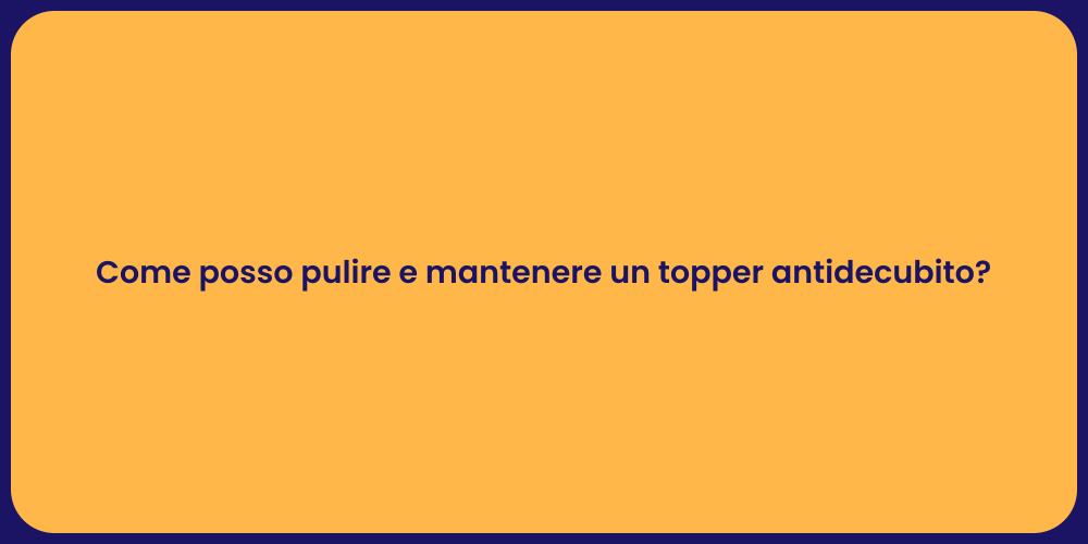 Come posso pulire e mantenere un topper antidecubito?