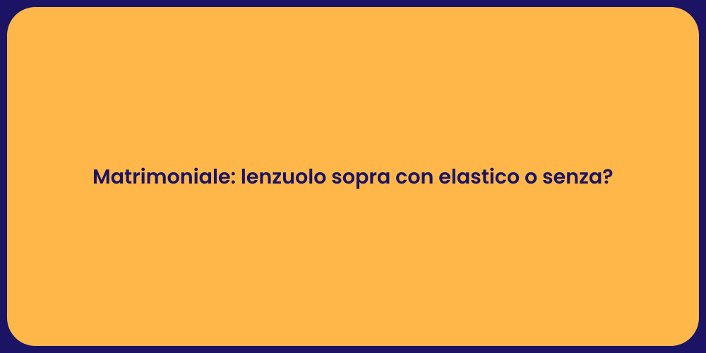 Matrimoniale: lenzuolo sopra con elastico o senza?