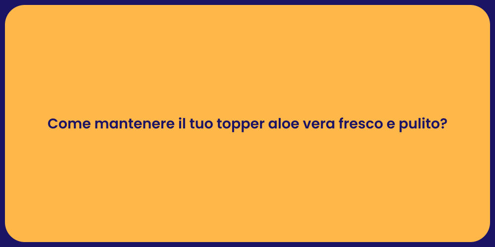 Come mantenere il tuo topper aloe vera fresco e pulito?