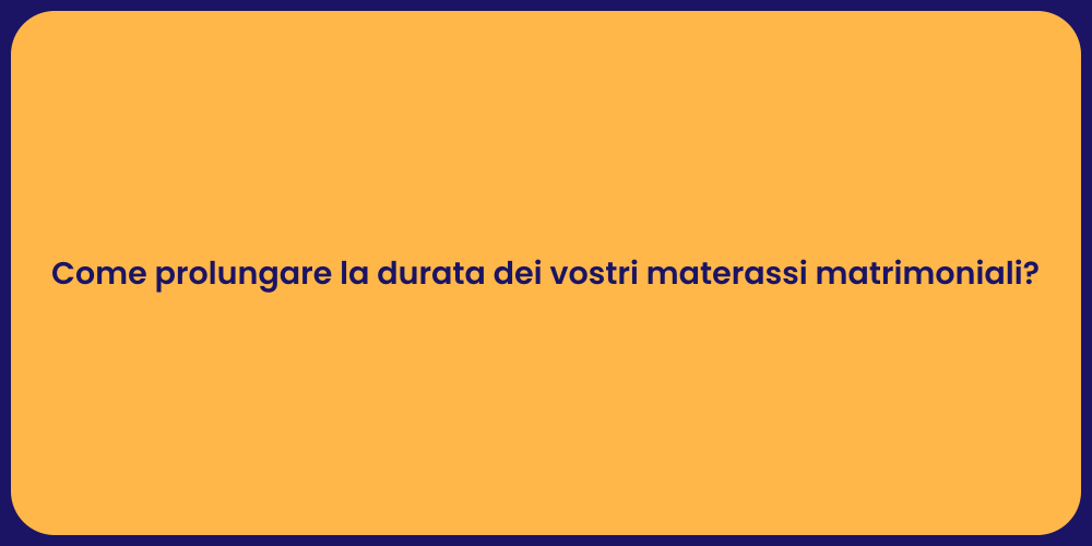 Come prolungare la durata dei vostri materassi matrimoniali?