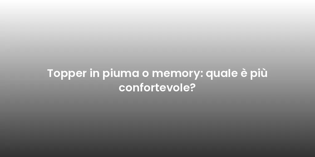 Topper in piuma o memory: quale è più confortevole?