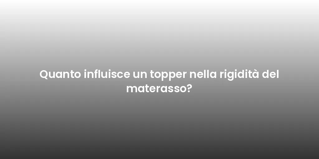 Quanto influisce un topper nella rigidità del materasso?