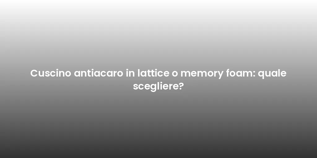 Cuscino antiacaro in lattice o memory foam: quale scegliere?