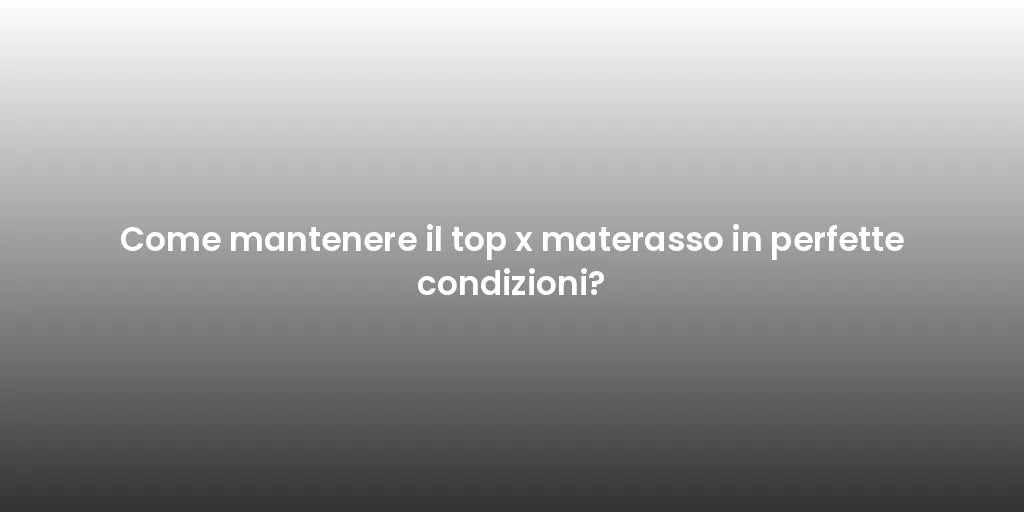 Come mantenere il top x materasso in perfette condizioni?