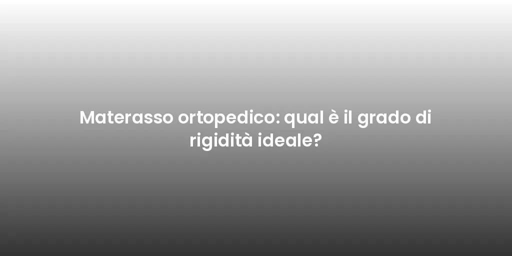 Materasso ortopedico: qual è il grado di rigidità ideale?