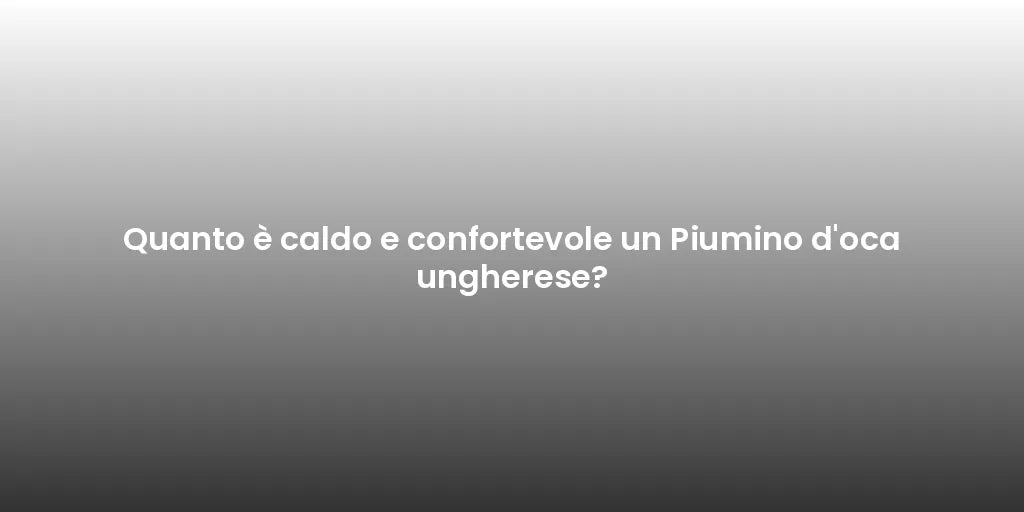 Quanto è caldo e confortevole un Piumino d'oca ungherese?