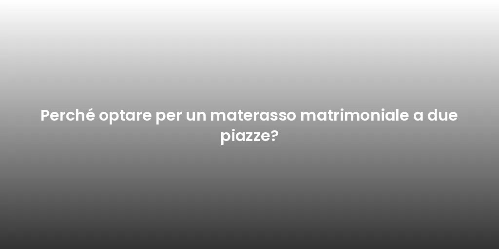 Perché optare per un materasso matrimoniale a due piazze?
