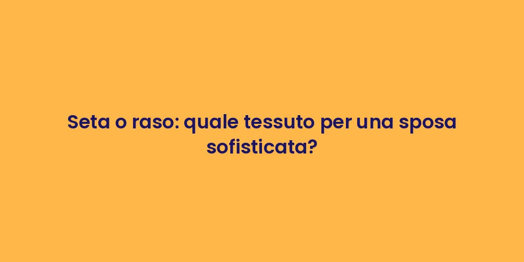 Seta o raso: quale tessuto per una sposa sofisticata?