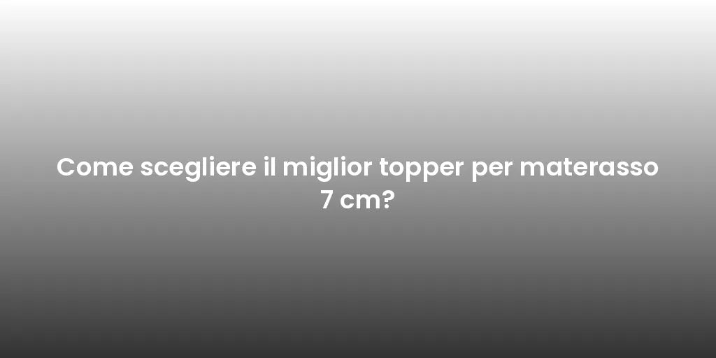 Come scegliere il miglior topper per materasso 7 cm?