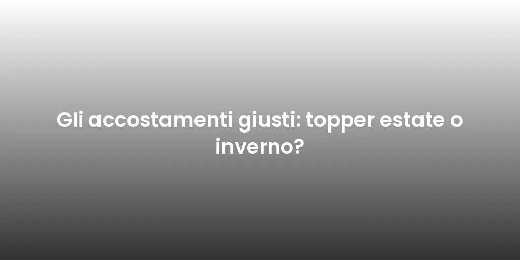 Gli accostamenti giusti: topper estate o inverno?