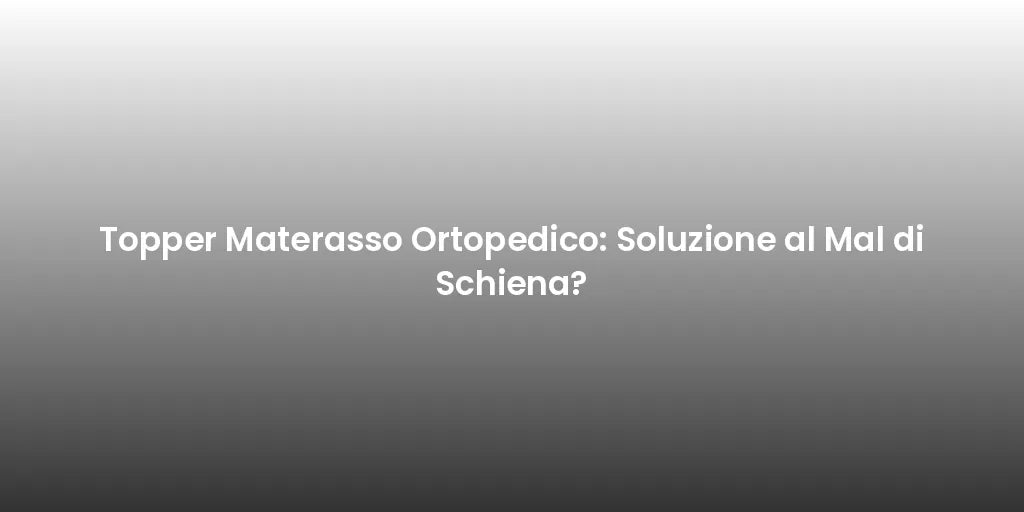 Topper Materasso Ortopedico: Soluzione al Mal di Schiena?