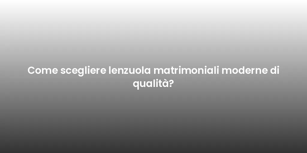 Come scegliere lenzuola matrimoniali moderne di qualità?