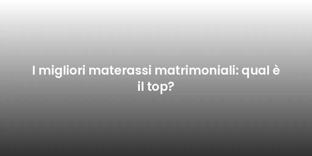 I migliori materassi matrimoniali: qual è il top?