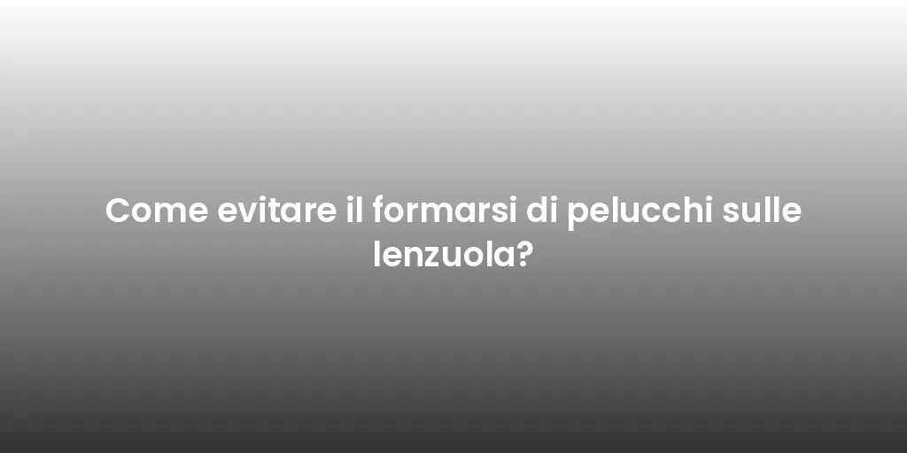 Come evitare il formarsi di pelucchi sulle lenzuola?