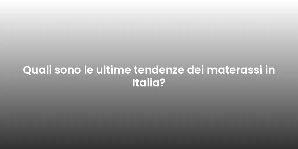 Quali sono le ultime tendenze dei materassi in Italia?