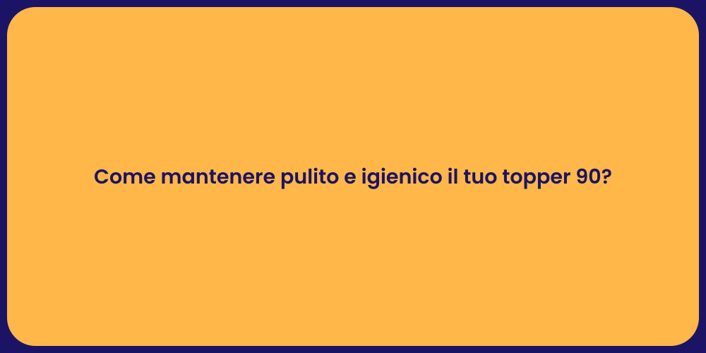 Come mantenere pulito e igienico il tuo topper 90?