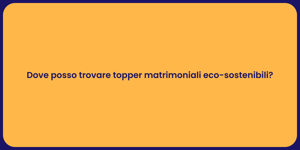 Dove posso trovare topper matrimoniali eco-sostenibili?