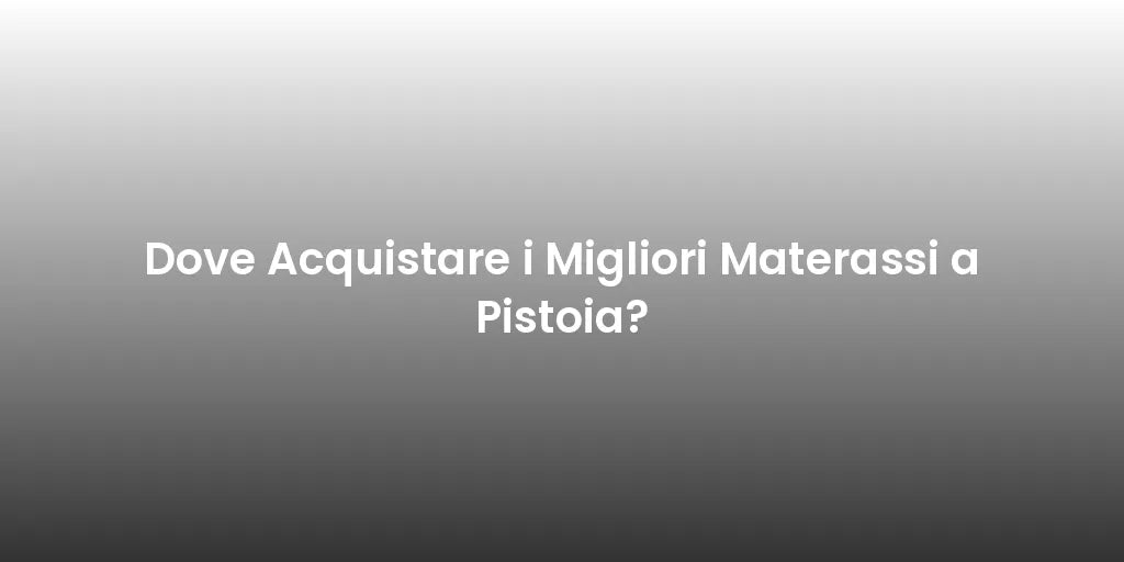 Dove Acquistare i Migliori Materassi a Pistoia?