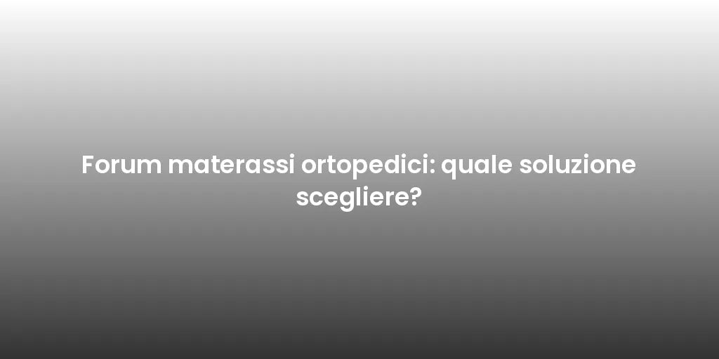 Forum materassi ortopedici: quale soluzione scegliere?