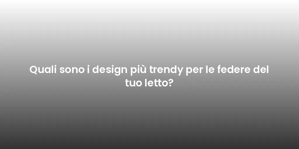 Quali sono i design più trendy per le federe del tuo letto?