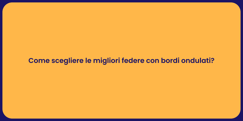 Come scegliere le migliori federe con bordi ondulati?