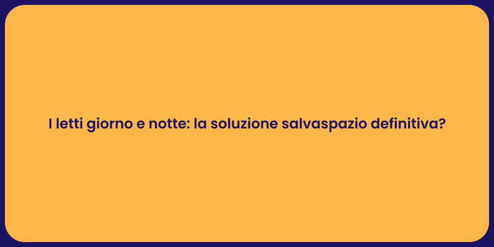 I letti giorno e notte: la soluzione salvaspazio definitiva?
