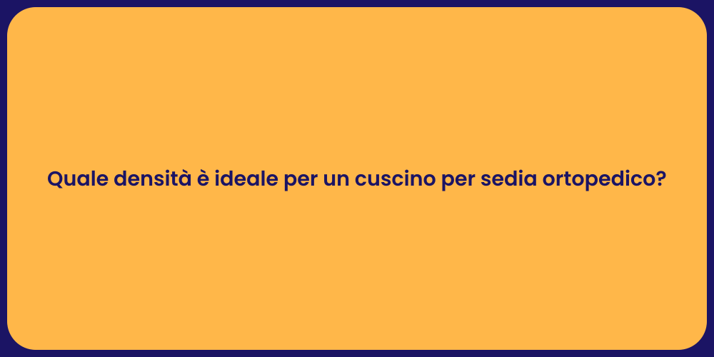 Quale densità è ideale per un cuscino per sedia ortopedico?