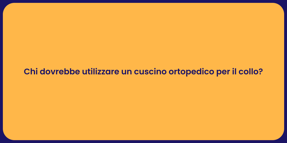 Chi dovrebbe utilizzare un cuscino ortopedico per il collo?