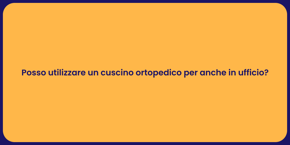 Posso utilizzare un cuscino ortopedico per anche in ufficio?