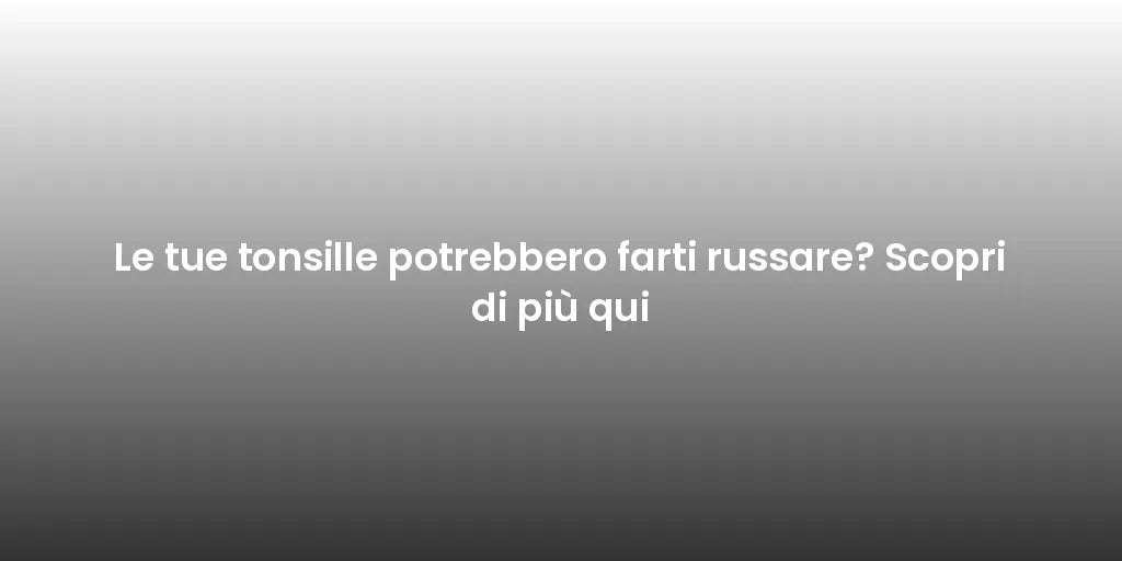 Le tue tonsille potrebbero farti russare? Scopri di più qui
