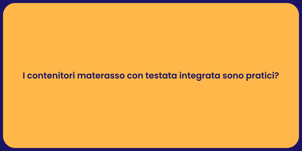 I contenitori materasso con testata integrata sono pratici?