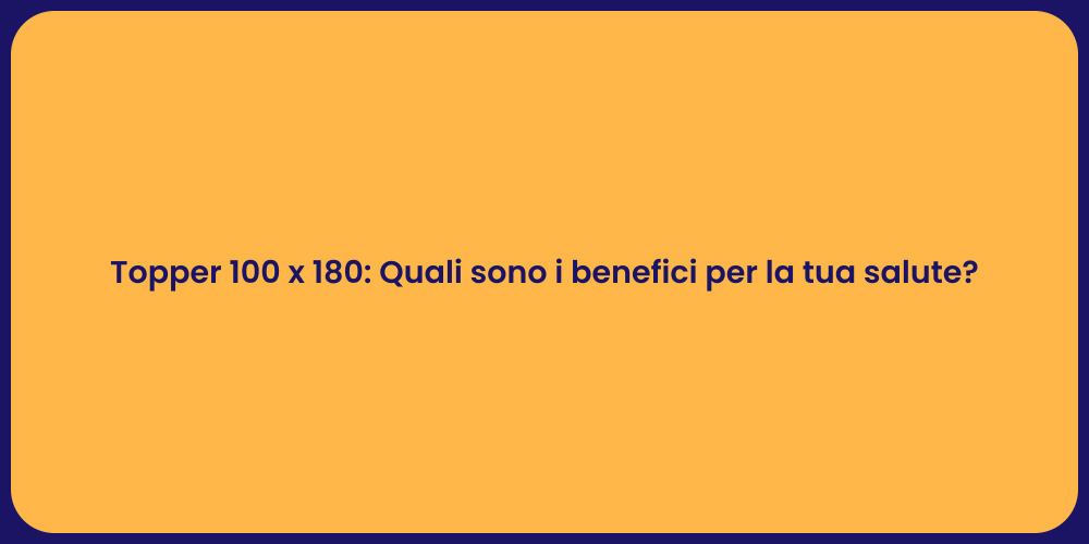 Topper 100 x 180: Quali sono i benefici per la tua salute?