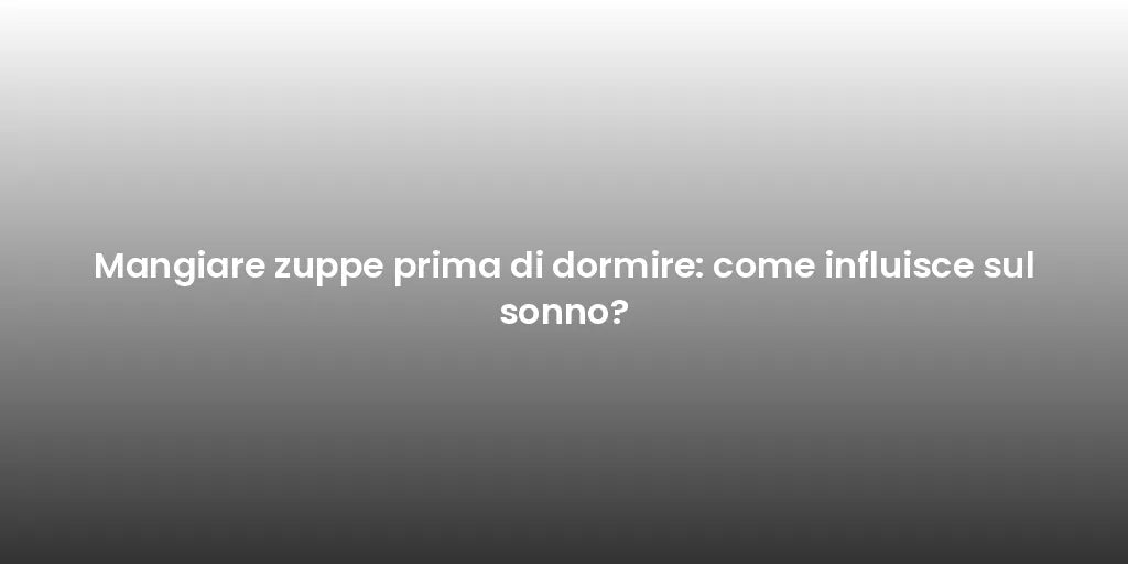 Mangiare zuppe prima di dormire: come influisce sul sonno?