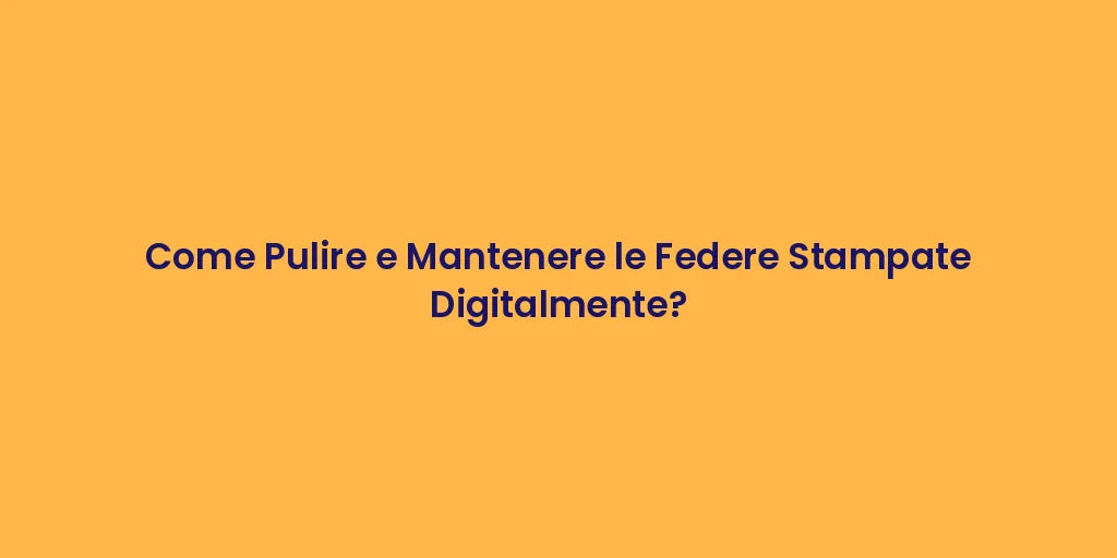 Come Pulire e Mantenere le Federe Stampate Digitalmente?