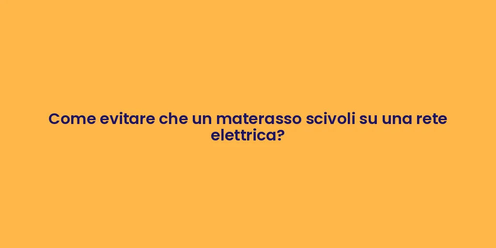 Come evitare che un materasso scivoli su una rete elettrica?