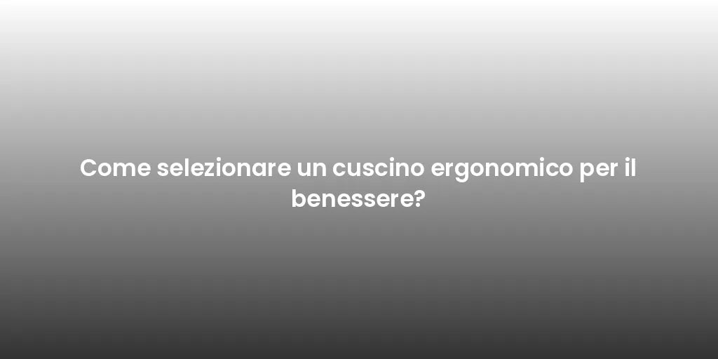 Come selezionare un cuscino ergonomico per il benessere?