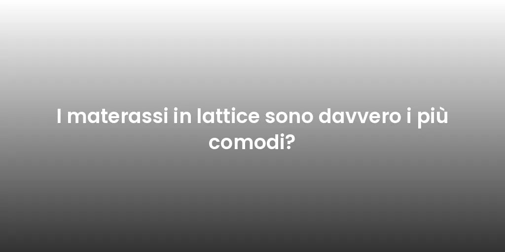 I materassi in lattice sono davvero i più comodi?