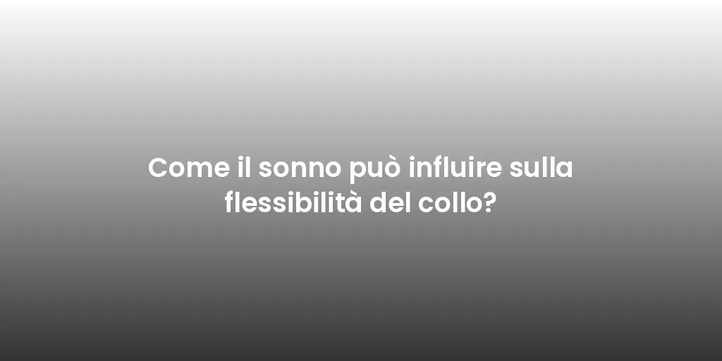 Come il sonno può influire sulla flessibilità del collo?