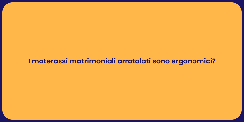 I materassi matrimoniali arrotolati sono ergonomici?
