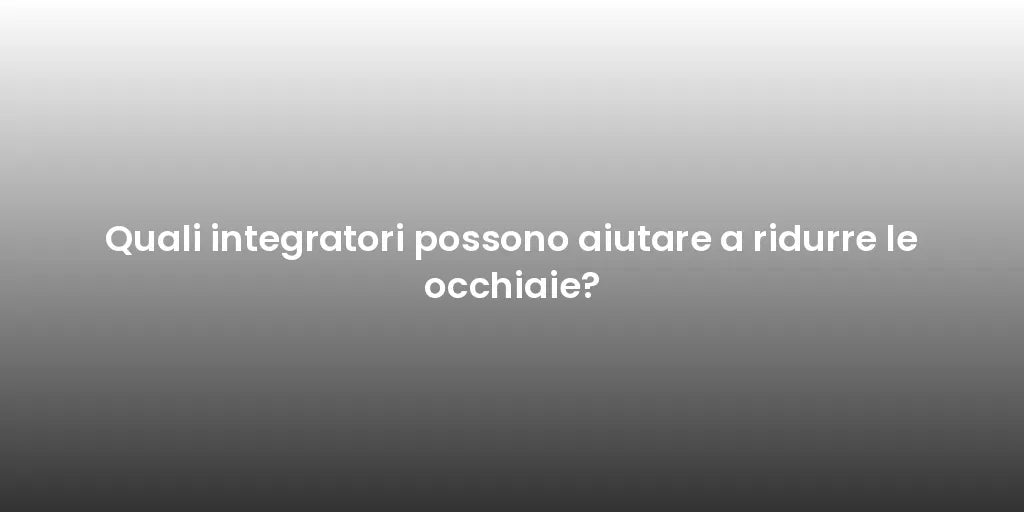 Quali integratori possono aiutare a ridurre le occhiaie?