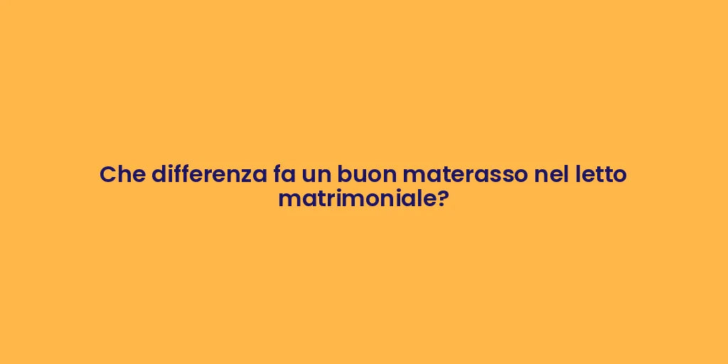 Che differenza fa un buon materasso nel letto matrimoniale?