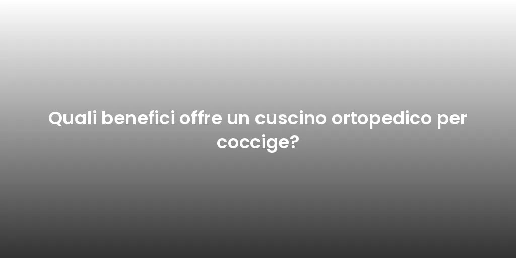 Quali benefici offre un cuscino ortopedico per coccige?