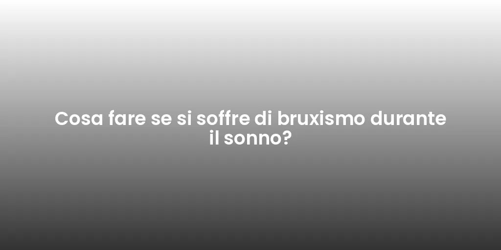 Cosa fare se si soffre di bruxismo durante il sonno?