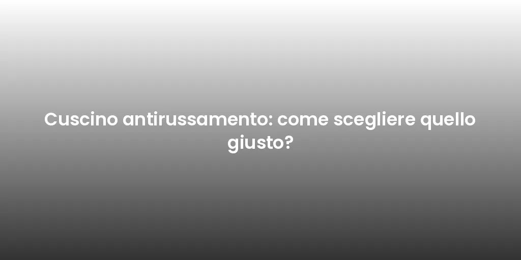 Cuscino antirussamento: come scegliere quello giusto?