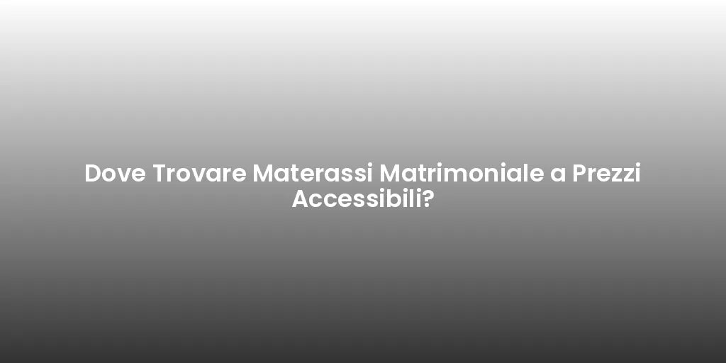 Dove Trovare Materassi Matrimoniale a Prezzi Accessibili?