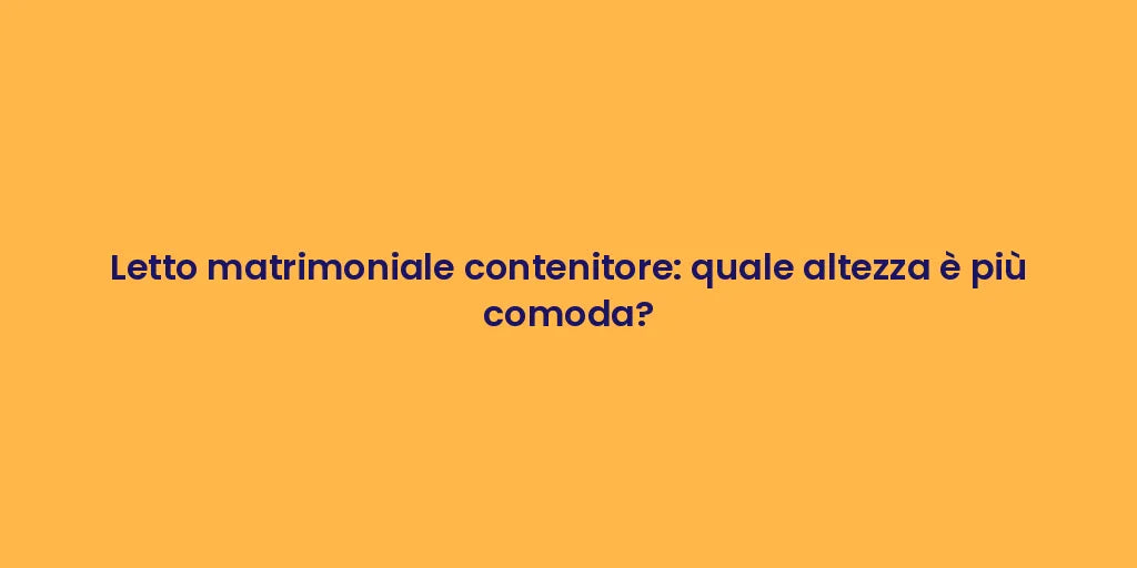 Letto matrimoniale contenitore: quale altezza è più comoda?