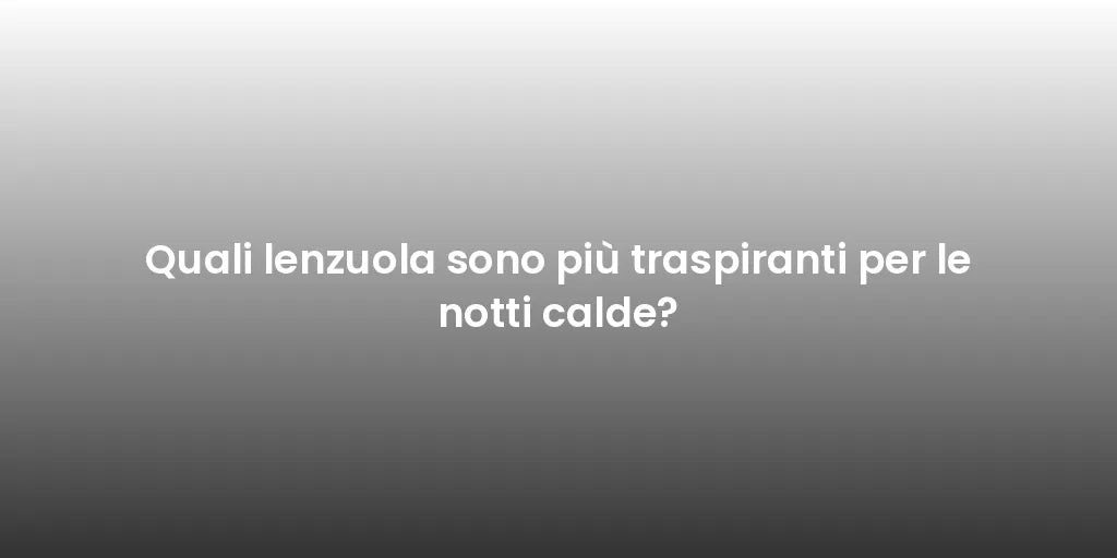 Quali lenzuola sono più traspiranti per le notti calde?