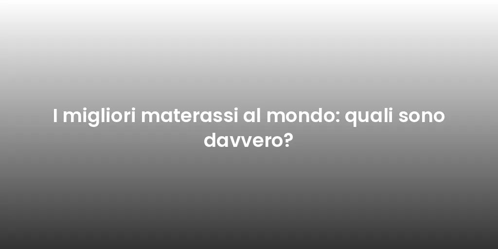 I migliori materassi al mondo: quali sono davvero?