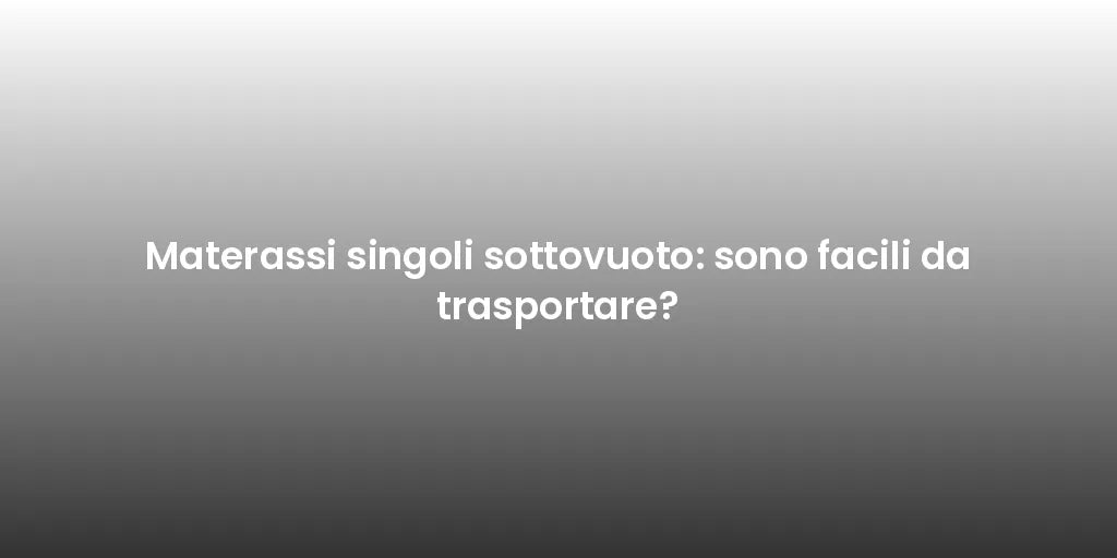 Materassi singoli sottovuoto: sono facili da trasportare?
